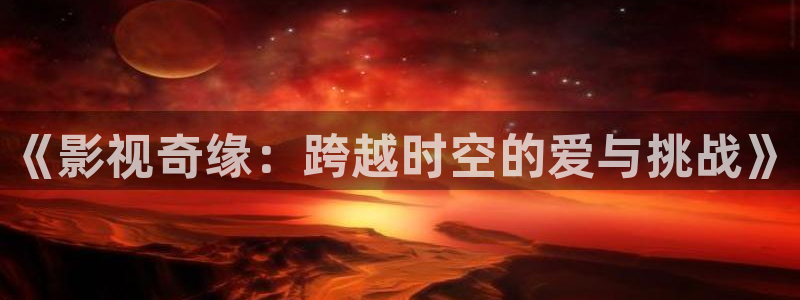 酷客影院视频在线观看：《影视奇缘：跨越时空的爱与挑战》