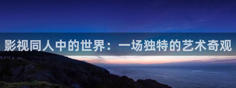 酷客影：影视同人中的世界：一场独特的艺术奇观